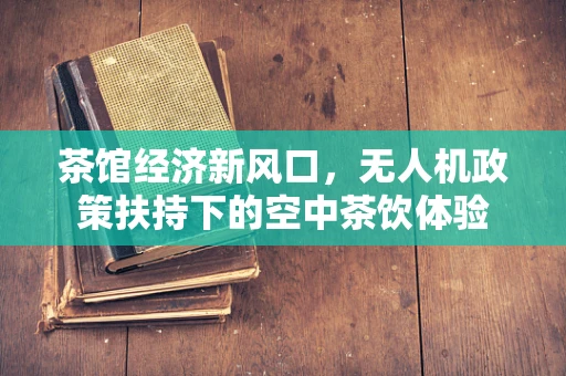 茶馆经济新风口，无人机政策扶持下的空中茶饮体验