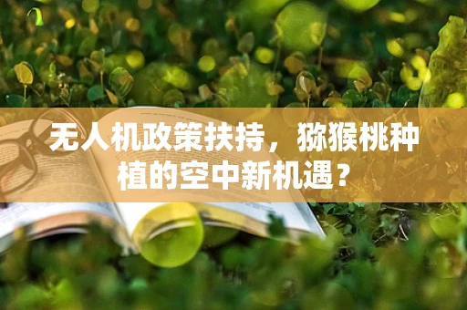 无人机政策扶持，猕猴桃种植的空中新机遇？