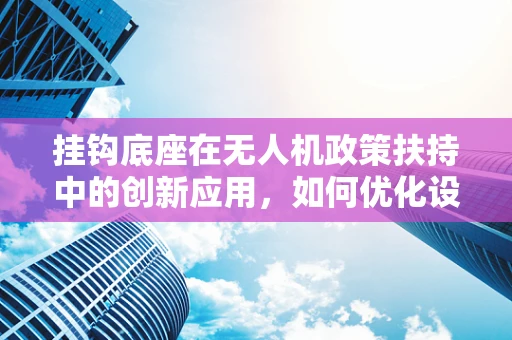 挂钩底座在无人机政策扶持中的创新应用，如何优化设计以促进安全与效率？