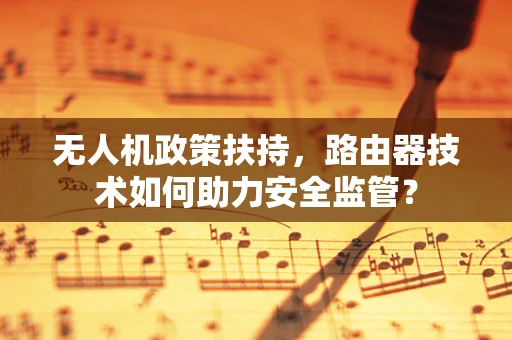 无人机政策扶持，路由器技术如何助力安全监管？