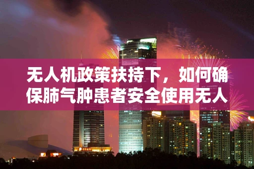 无人机政策扶持下，如何确保肺气肿患者安全使用无人机？