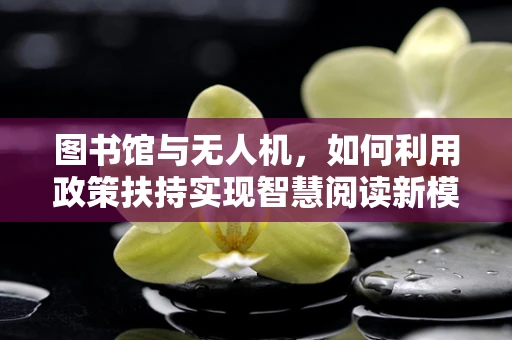 图书馆与无人机，如何利用政策扶持实现智慧阅读新模式？