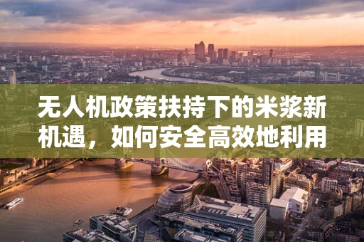 无人机政策扶持下的米浆新机遇，如何安全高效地利用？