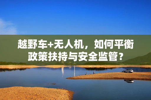 越野车+无人机，如何平衡政策扶持与安全监管？