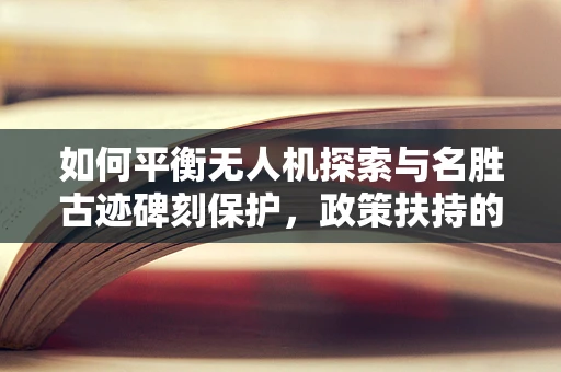 如何平衡无人机探索与名胜古迹碑刻保护，政策扶持的挑战？