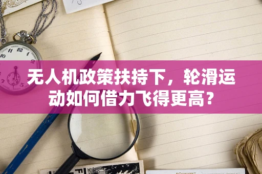 无人机政策扶持下，轮滑运动如何借力飞得更高？