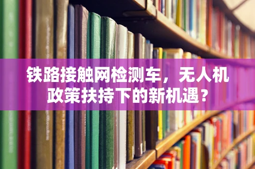 铁路接触网检测车，无人机政策扶持下的新机遇？