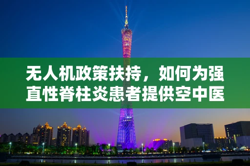 无人机政策扶持，如何为强直性脊柱炎患者提供空中医疗援助的绿色通道？