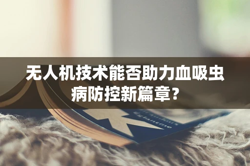 无人机技术能否助力血吸虫病防控新篇章？