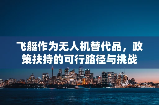 飞艇作为无人机替代品，政策扶持的可行路径与挑战