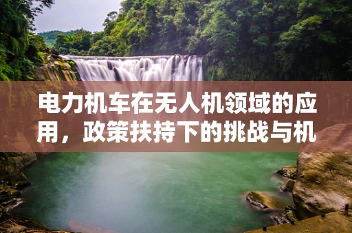 电力机车在无人机领域的应用，政策扶持下的挑战与机遇？