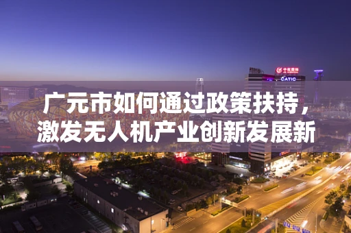 广元市如何通过政策扶持，激发无人机产业创新发展新动力？
