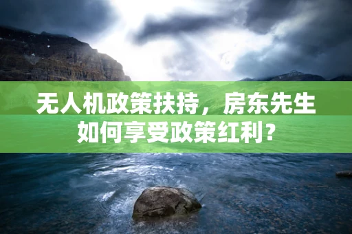 无人机政策扶持，房东先生如何享受政策红利？