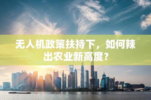无人机政策扶持下，如何辣出农业新高度？