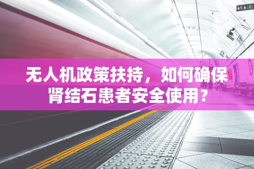 无人机政策扶持，如何确保肾结石患者安全使用？