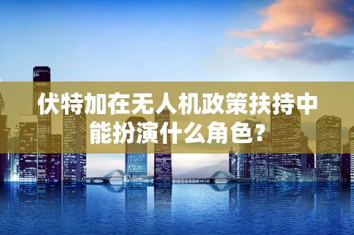 伏特加在无人机政策扶持中能扮演什么角色？