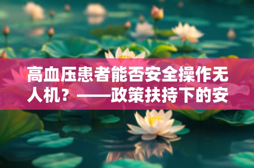 高血压患者能否安全操作无人机？——政策扶持下的安全考量