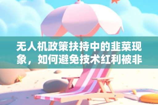 无人机政策扶持中的韭菜现象，如何避免技术红利被非理性消费所侵蚀？