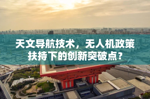 天文导航技术，无人机政策扶持下的创新突破点？