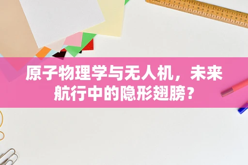 原子物理学与无人机，未来航行中的隐形翅膀？