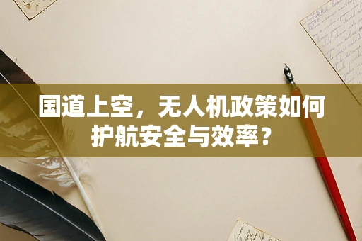 国道上空，无人机政策如何护航安全与效率？