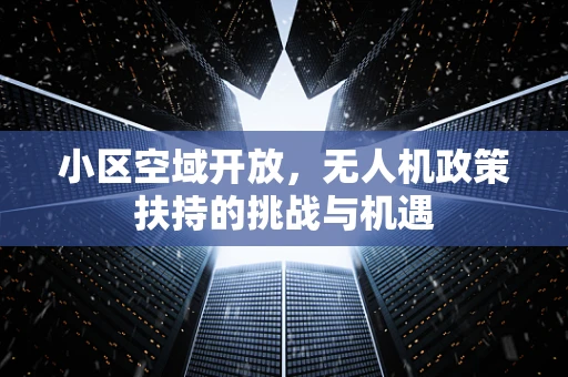 小区空域开放，无人机政策扶持的挑战与机遇