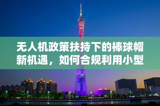 无人机政策扶持下的棒球帽新机遇，如何合规利用小型无人机进行体育营销？