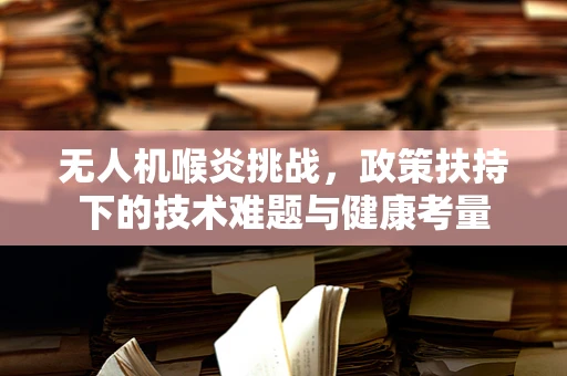 无人机喉炎挑战，政策扶持下的技术难题与健康考量