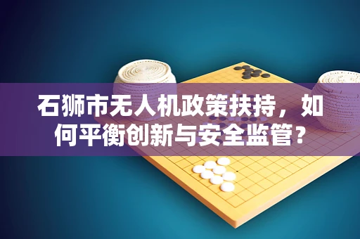 石狮市无人机政策扶持，如何平衡创新与安全监管？