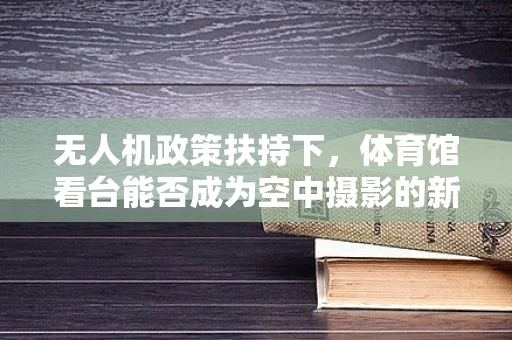 无人机政策扶持下，体育馆看台能否成为空中摄影的新舞台？