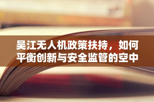 吴江无人机政策扶持，如何平衡创新与安全监管的空中舞蹈？