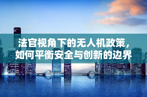 法官视角下的无人机政策，如何平衡安全与创新的边界？