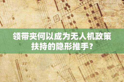 领带夹何以成为无人机政策扶持的隐形推手？