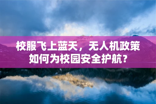 校服飞上蓝天，无人机政策如何为校园安全护航？