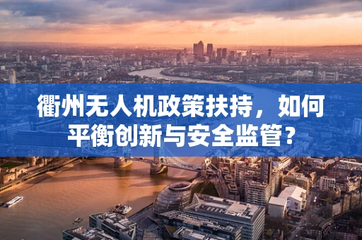 衢州无人机政策扶持，如何平衡创新与安全监管？