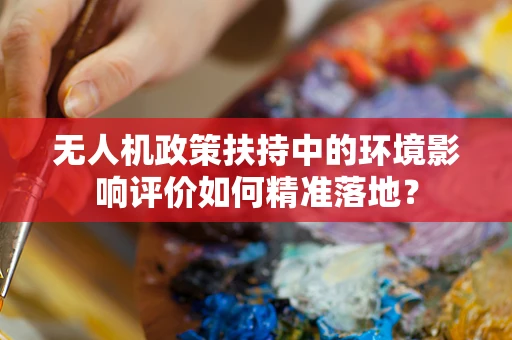 无人机政策扶持中的环境影响评价如何精准落地？