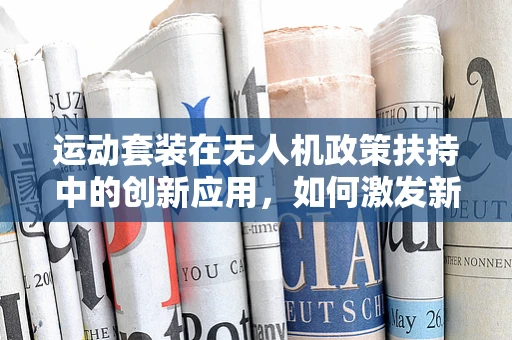 运动套装在无人机政策扶持中的创新应用，如何激发新消费市场？