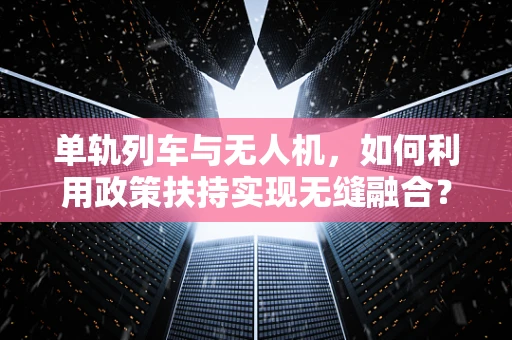 单轨列车与无人机，如何利用政策扶持实现无缝融合？
