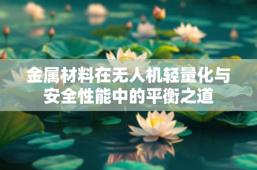 金属材料在无人机轻量化与安全性能中的平衡之道