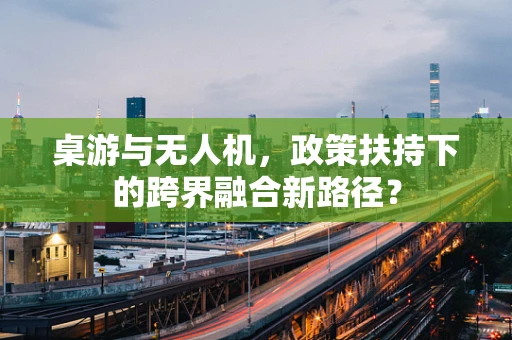 桌游与无人机，政策扶持下的跨界融合新路径？