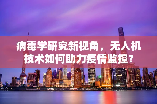 病毒学研究新视角，无人机技术如何助力疫情监控？