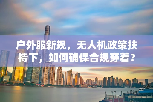 户外服新规，无人机政策扶持下，如何确保合规穿着？