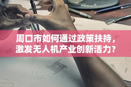 周口市如何通过政策扶持，激发无人机产业创新活力？