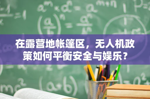 在露营地帐篷区，无人机政策如何平衡安全与娱乐？