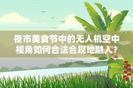 夜市美食节中的无人机空中视角如何合法合规地融入？