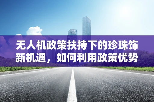 无人机政策扶持下的珍珠饰新机遇，如何利用政策优势促进无人机在珠宝行业的应用？