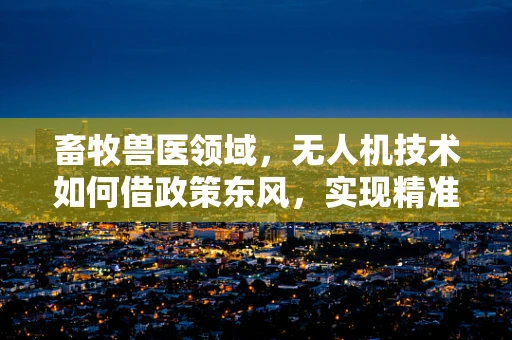 畜牧兽医领域，无人机技术如何借政策东风，实现精准养殖新飞跃？