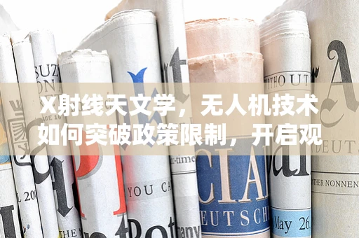 X射线天文学，无人机技术如何突破政策限制，开启观测新纪元？