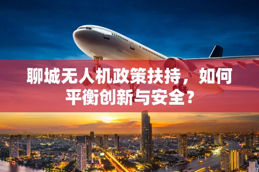 聊城无人机政策扶持，如何平衡创新与安全？