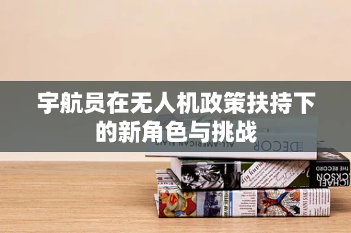 宇航员在无人机政策扶持下的新角色与挑战